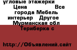 угловые этажерки700-1400 › Цена ­ 700-1400 - Все города Мебель, интерьер » Другое   . Мурманская обл.,Териберка с.